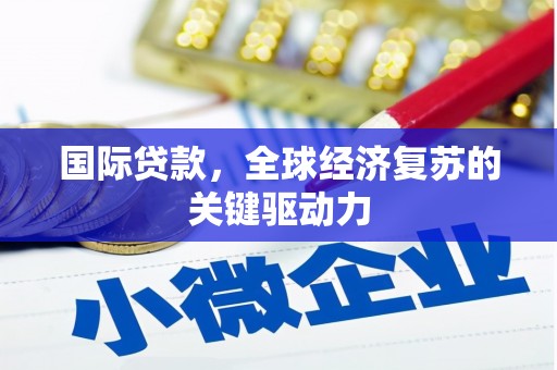 南乐国际贷款，全球经济复苏的关键驱动力