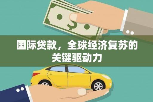 南乐国际贷款，全球经济复苏的关键驱动力