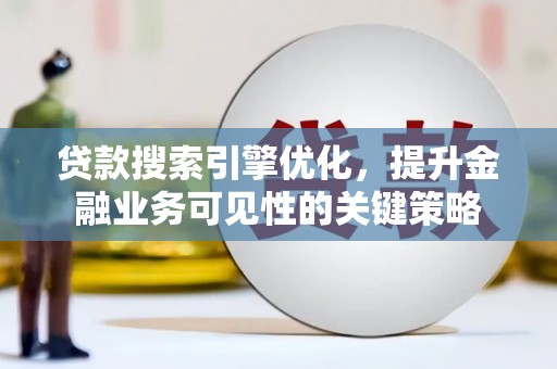 南乐贷款搜索引擎优化，提升金融业务可见性的关键策略