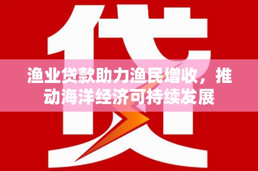 南乐渔业贷款助力渔民增收，推动海洋经济可持续发展