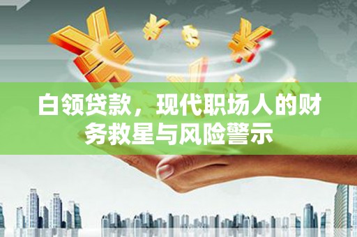 南乐白领贷款，现代职场人的财务救星与风险警示