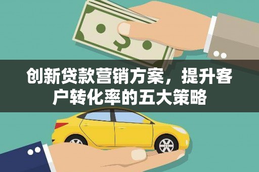 南乐创新贷款营销方案，提升客户转化率的五大策略