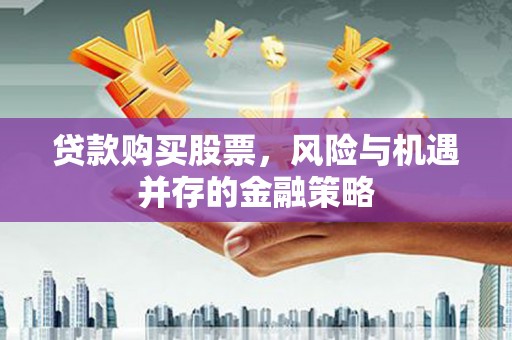 南乐贷款购买股票，风险与机遇并存的金融策略