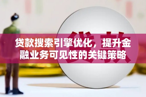 南乐贷款搜索引擎优化，提升金融业务可见性的关键策略