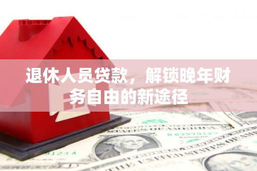 南乐退休人员贷款，解锁晚年财务自由的新途径