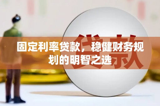 南乐固定利率贷款，稳健财务规划的明智之选