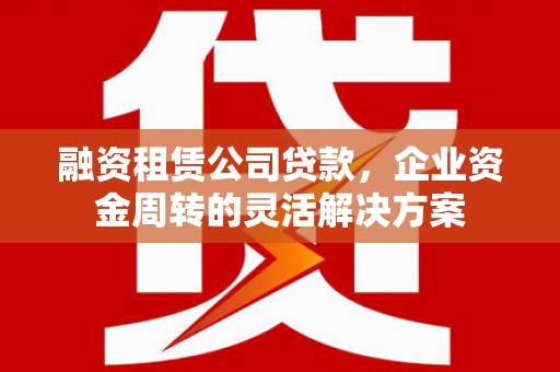 南乐融资租赁公司贷款，企业资金周转的灵活解决方案