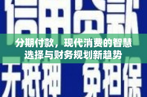 南乐分期付款，现代消费的智慧选择与财务规划新趋势