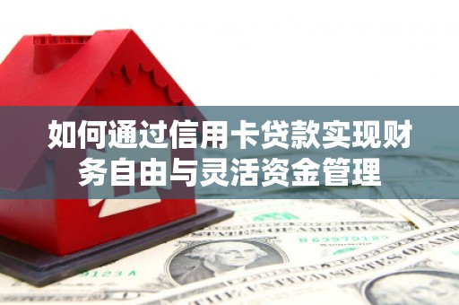 南乐如何通过信用卡贷款实现财务自由与灵活资金管理