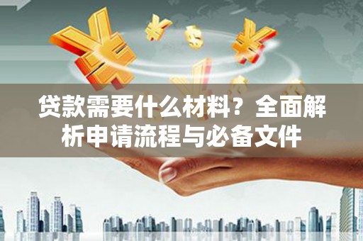 南乐贷款需要什么材料？全面解析申请流程与必备文件