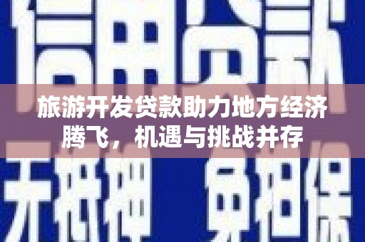 南乐旅游开发贷款助力地方经济腾飞，机遇与挑战并存