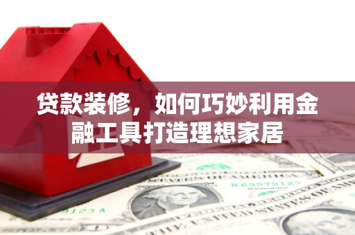 南乐贷款装修，如何巧妙利用金融工具打造理想家居