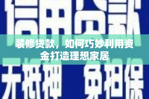 南乐装修贷款，如何巧妙利用资金打造理想家居