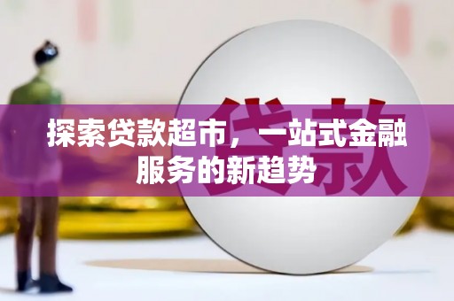 南乐探索贷款超市，一站式金融服务的新趋势