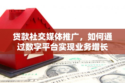 南乐贷款社交媒体推广，如何通过数字平台实现业务增长