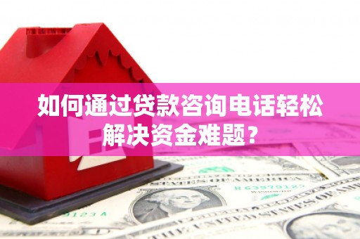 南乐如何通过贷款咨询电话轻松解决资金难题？