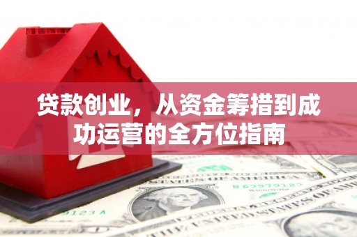 南乐贷款创业，从资金筹措到成功运营的全方位指南