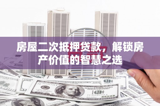 南乐房屋二次抵押贷款，解锁房产价值的智慧之选