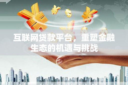 南乐互联网贷款平台，重塑金融生态的机遇与挑战