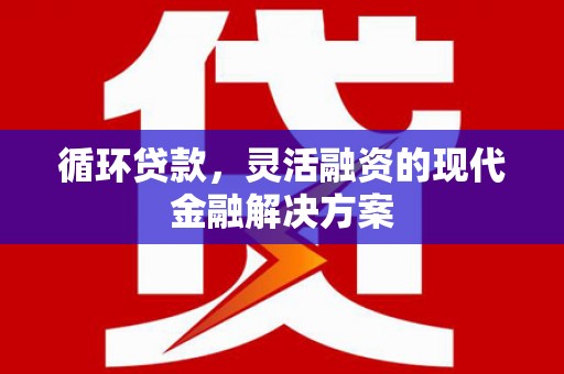 南乐循环贷款，灵活融资的现代金融解决方案