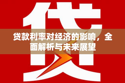南乐贷款利率对经济的影响，全面解析与未来展望