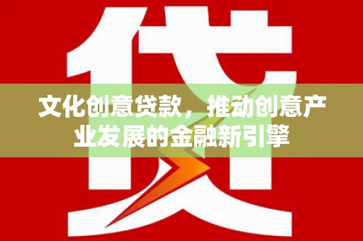南乐文化创意贷款，推动创意产业发展的金融新引擎