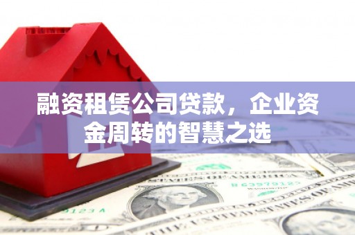南乐融资租赁公司贷款，企业资金周转的智慧之选