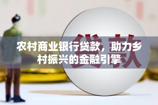 南乐农村商业银行贷款，助力乡村振兴的金融引擎