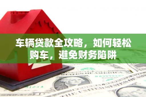 南乐车辆贷款全攻略，如何轻松购车，避免财务陷阱