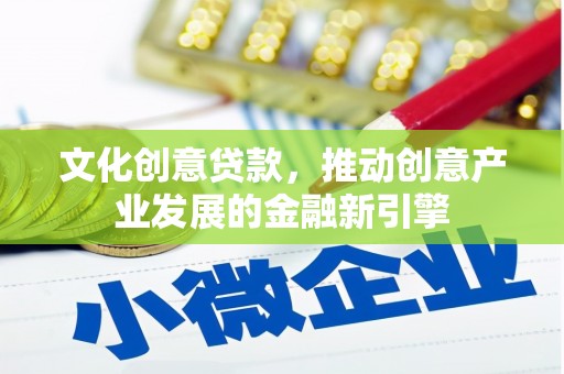 南乐文化创意贷款，推动创意产业发展的金融新引擎