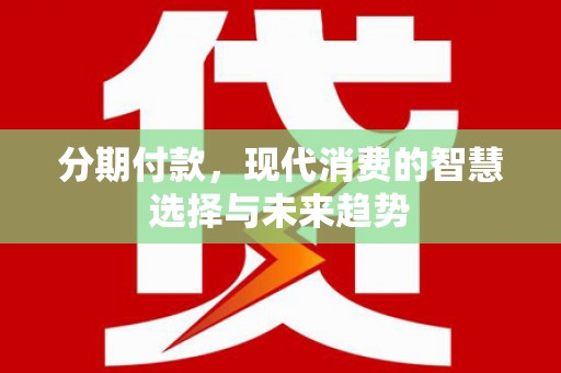 南乐分期付款，现代消费的智慧选择与未来趋势
