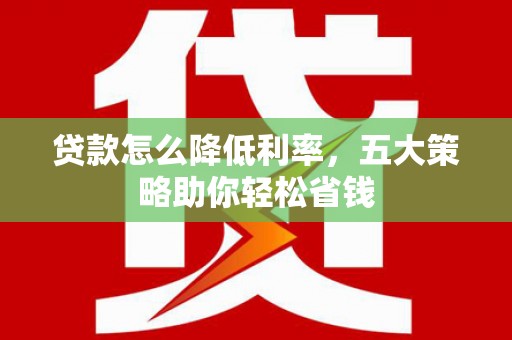 南乐贷款怎么降低利率，五大策略助你轻松省钱