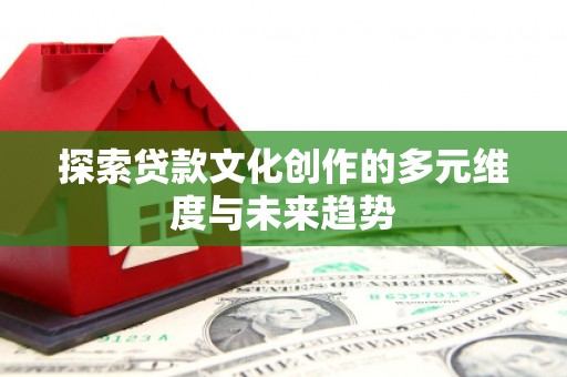 南乐探索贷款文化创作的多元维度与未来趋势