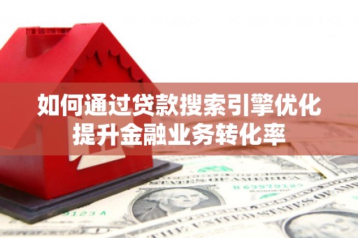 南乐如何通过贷款搜索引擎优化提升金融业务转化率