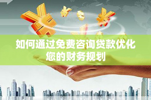 南乐如何通过免费咨询贷款优化您的财务规划