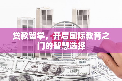 南乐贷款留学，开启国际教育之门的智慧选择