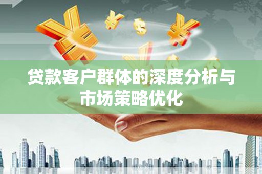 南乐贷款客户群体的深度分析与市场策略优化
