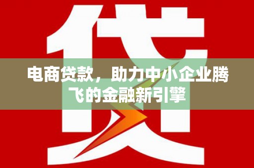 南乐电商贷款，助力中小企业腾飞的金融新引擎