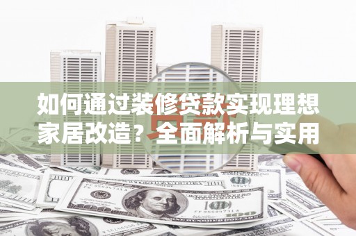 南乐如何通过装修贷款实现理想家居改造？全面解析与实用指南