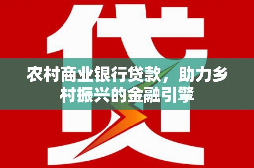 南乐农村商业银行贷款，助力乡村振兴的金融引擎