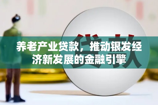 南乐养老产业贷款，推动银发经济新发展的金融引擎