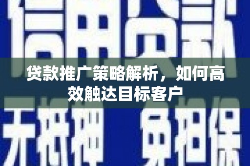 南乐贷款推广策略解析，如何高效触达目标客户