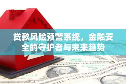 南乐贷款风险预警系统，金融安全的守护者与未来趋势
