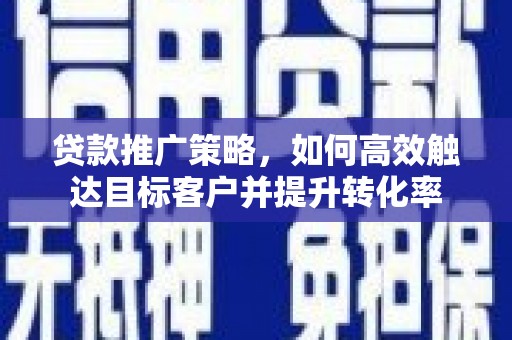 南乐贷款推广策略，如何高效触达目标客户并提升转化率