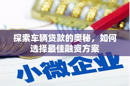 南乐探索车辆贷款的奥秘，如何选择最佳融资方案
