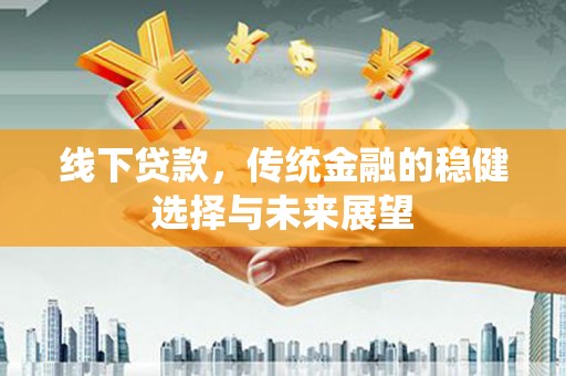 南乐线下贷款，传统金融的稳健选择与未来展望
