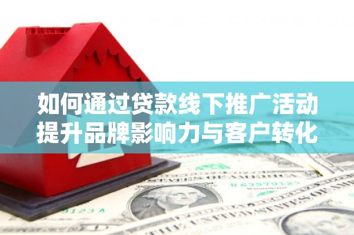 南乐如何通过贷款线下推广活动提升品牌影响力与客户转化率
