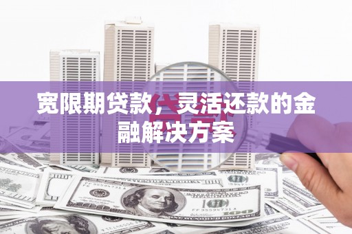 南乐宽限期贷款，灵活还款的金融解决方案
