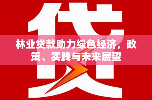 南乐林业贷款助力绿色经济，政策、实践与未来展望