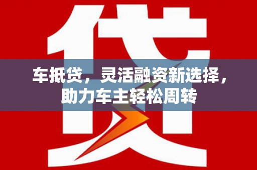 南乐车抵贷，灵活融资新选择，助力车主轻松周转